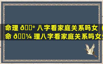 命理 💮 八字看家庭关系吗女（命 🐼 理八字看家庭关系吗女生）